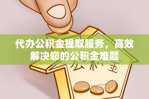 普定代办公积金提取服务，高效解决您的公积金难题