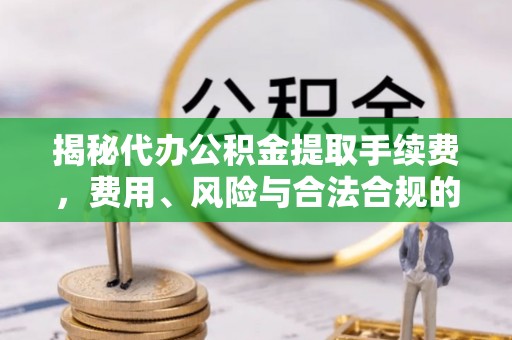普定揭秘代办公积金提取手续费，费用、风险与合法合规的全解析