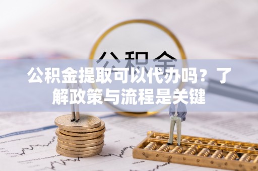 普定公积金提取可以代办吗？了解政策与流程是关键
