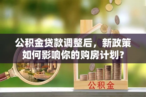 普定公积金贷款调整后，新政策如何影响你的购房计划？