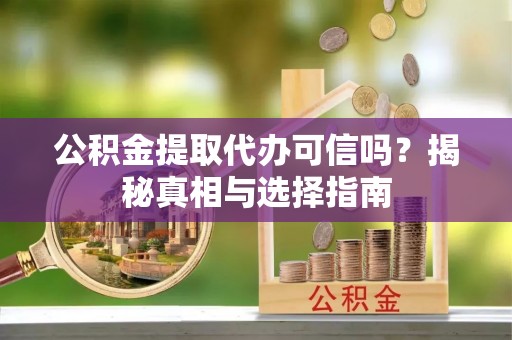 普定公积金提取代办可信吗？揭秘真相与选择指南