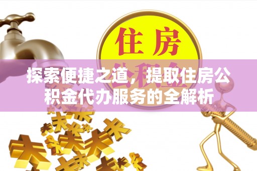 普定探索便捷之道，提取住房公积金代办服务的全解析