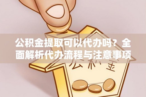 普定公积金提取可以代办吗？全面解析代办流程与注意事项